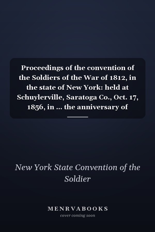 Proceedings of the convention of the Soldiers of the War of 1812, in the state of New York: held at Schuylerville, Saratoga Co., Oct. 17, 1856, in ... the anniversary of Burgoyne's surrender