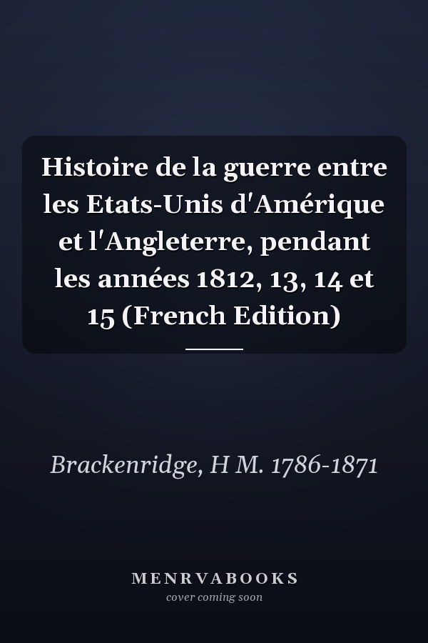 Histoire de la guerre entre les Etats-Unis d'Amérique et l'Angleterre, pendant les années 1812, 13, 14 et 15 (French Edition)