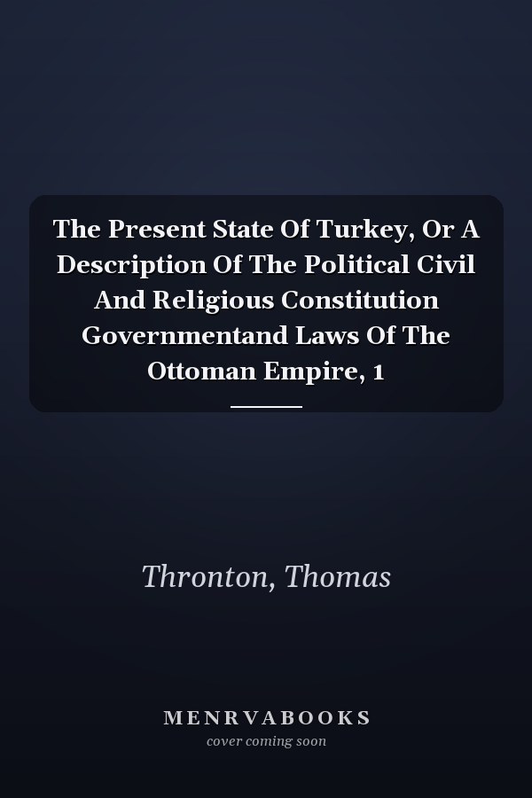 The Present State Of Turkey, Or A Description Of The Political Civil And Religious Constitution Governmentand Laws Of The Ottoman Empire, 1