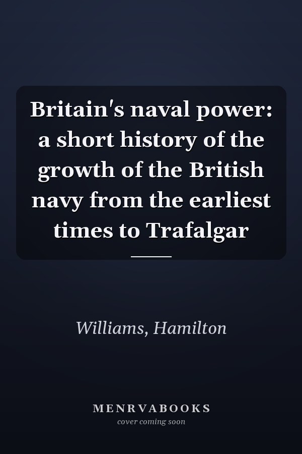 Britain's naval power: a short history of the growth of the British navy from the earliest times to Trafalgar