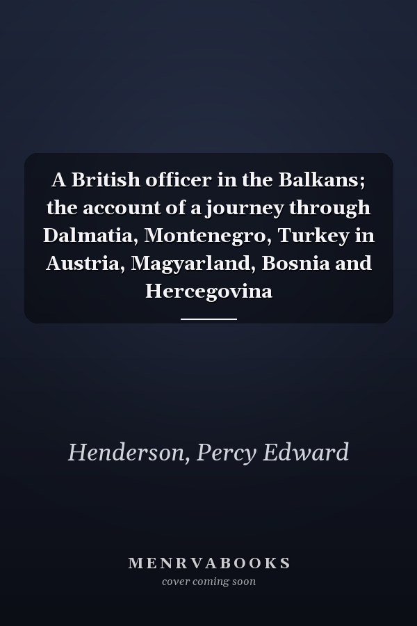 A British officer in the Balkans; the account of a journey through Dalmatia, Montenegro, Turkey in Austria, Magyarland, Bosnia and Hercegovina