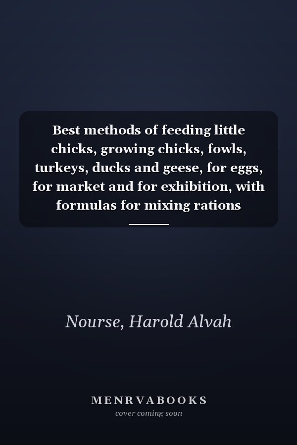 Best methods of feeding little chicks, growing chicks, fowls, turkeys, ducks and geese, for eggs, for market and for exhibition, with formulas for mixing rations