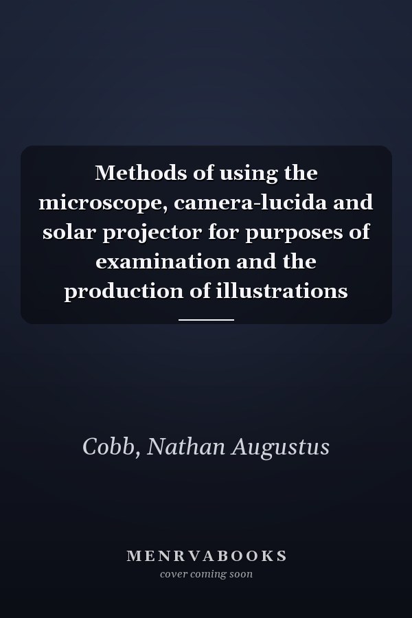 Methods of using the microscope, camera-lucida and solar projector for purposes of examination and the production of illustrations