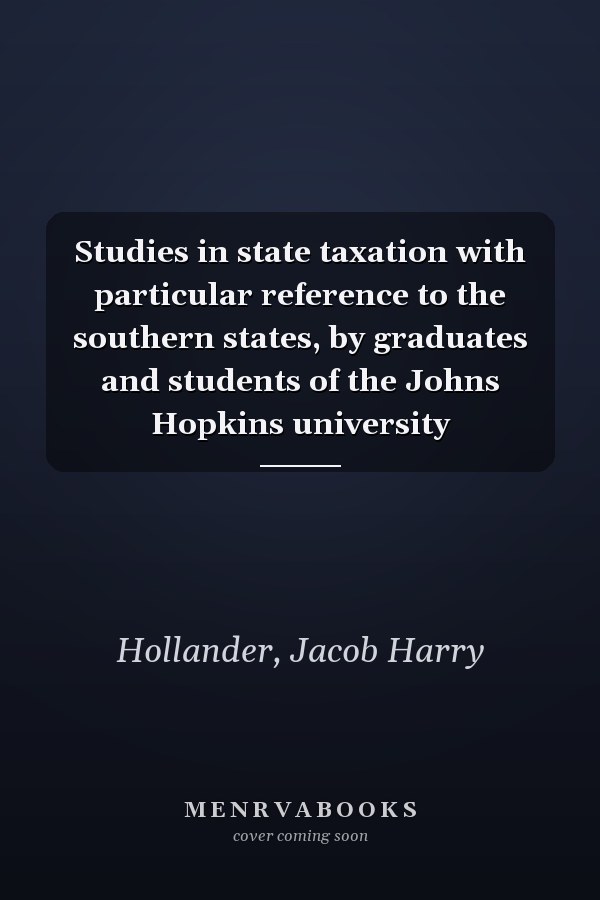 Studies in state taxation with particular reference to the southern states, by graduates and students of the Johns Hopkins university