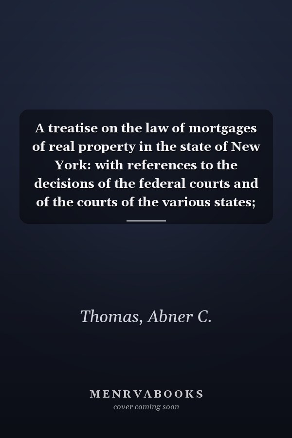 A treatise on the law of mortgages of real property in the state of New York: with references to the decisions of the federal courts and of the courts of the various states; and an appendix of forms