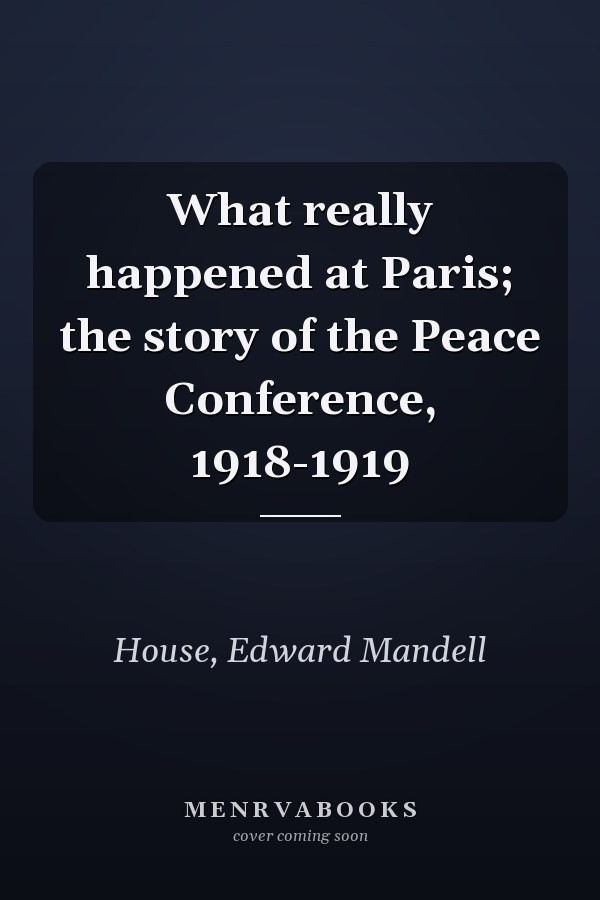 What really happened at Paris; the story of the Peace Conference, 1918-1919