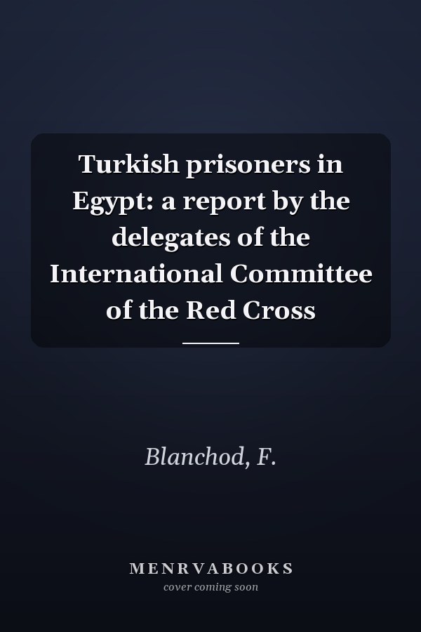 Turkish prisoners in Egypt: a report by the delegates of the International Committee of the Red Cross