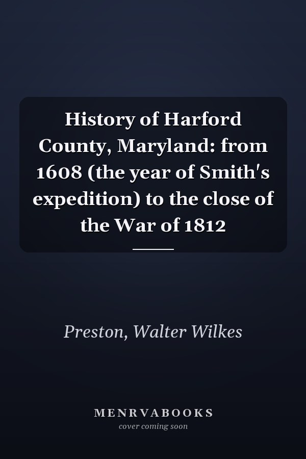 History of Harford County, Maryland: from 1608 (the year of Smith's expedition) to the close of the War of 1812
