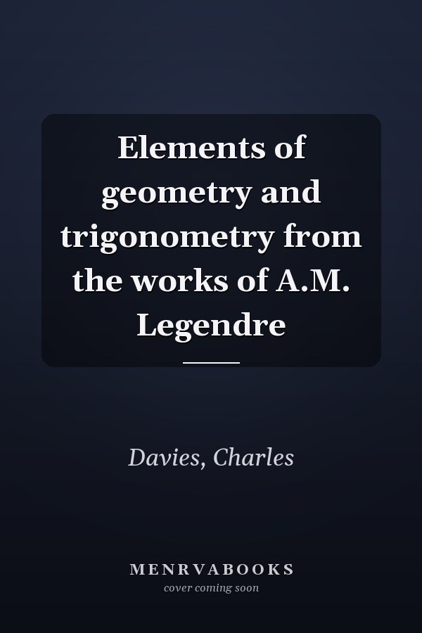 Elements of geometry and trigonometry from the works of A.M. Legendre