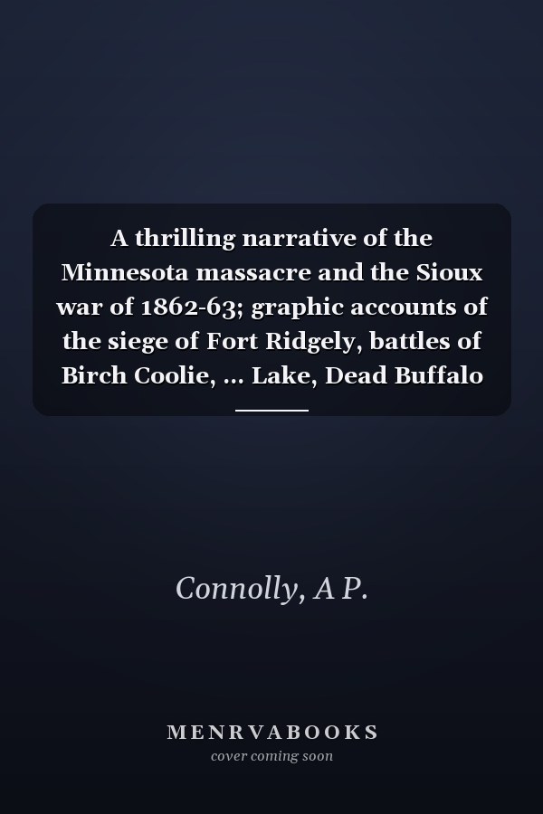 A thrilling narrative of the Minnesota massacre and the Sioux war of 1862-63; graphic accounts of the siege of Fort Ridgely, battles of Birch Coolie, ... Lake, Dead Buffalo Lake and Missouri River
