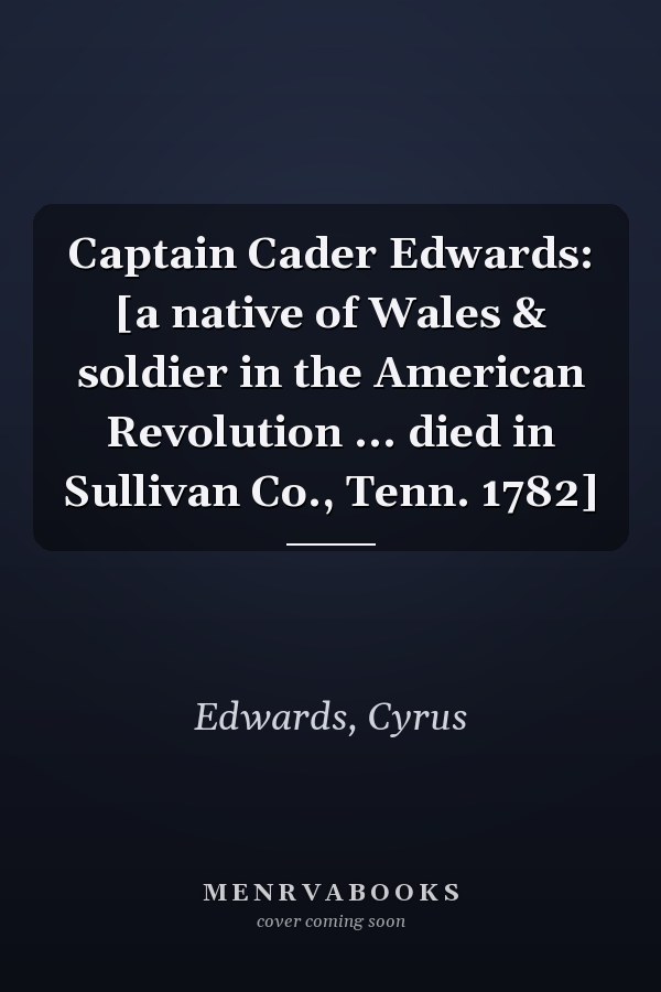 Captain Cader Edwards: [a native of Wales & soldier in the American Revolution ... died in Sullivan Co., Tenn. 1782]