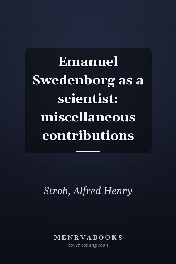 Emanuel Swedenborg as a scientist: miscellaneous contributions