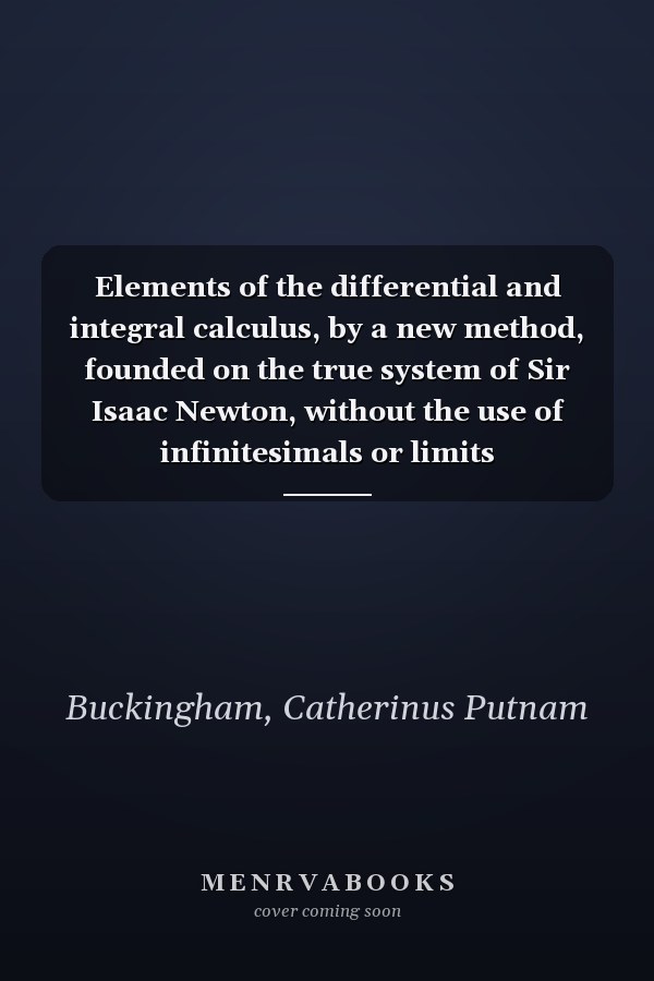 Elements of the differential and integral calculus, by a new method, founded on the true system of Sir Isaac Newton, without the use of infinitesimals or limits