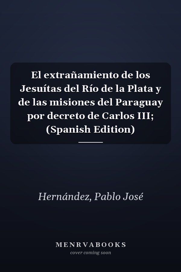 El extrañamiento de los Jesuítas del Río de la Plata y de las misiones del Paraguay por decreto de Carlos III; (Spanish Edition)