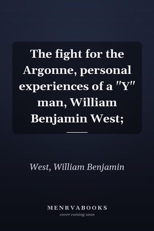 The fight for the Argonne, personal experiences of a "Y" man, William Benjamin West;