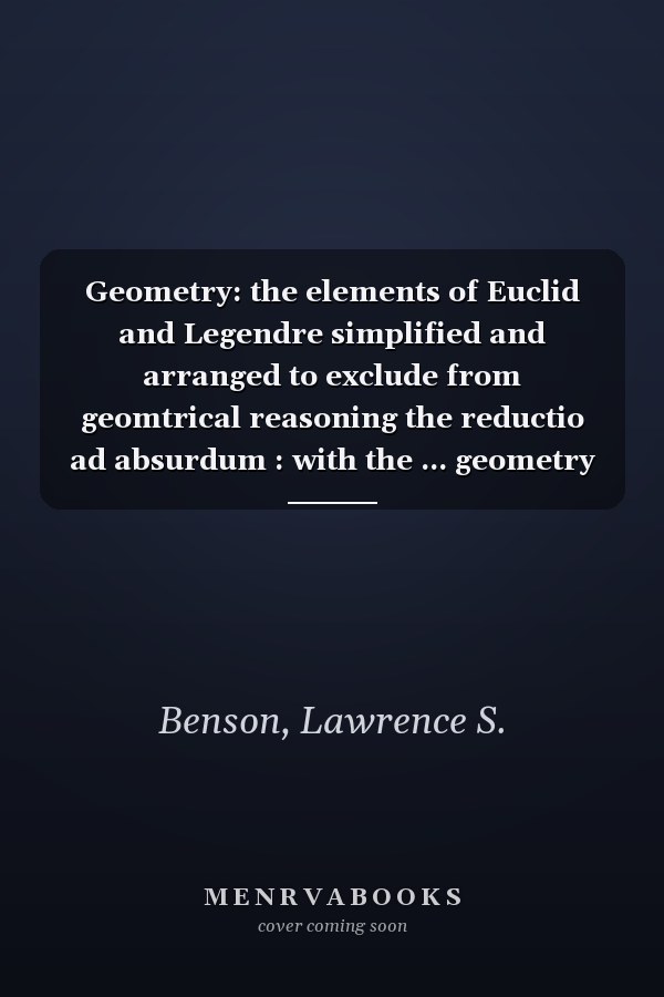 Geometry: the elements of Euclid and Legendre simplified and arranged to exclude from geomtrical reasoning the reductio ad absurdum : with the ... geometry and trigonometry / /c By Law