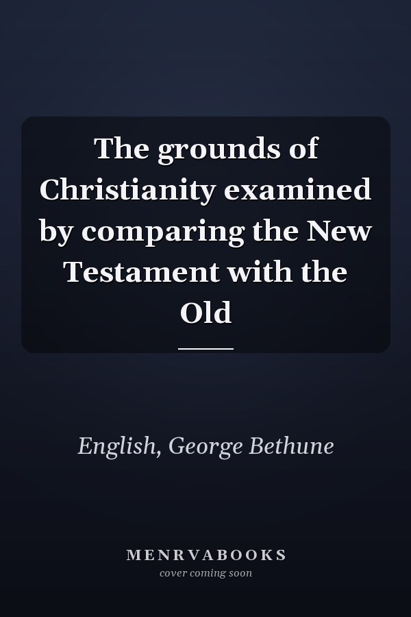 The grounds of Christianity examined by comparing the New Testament with the Old