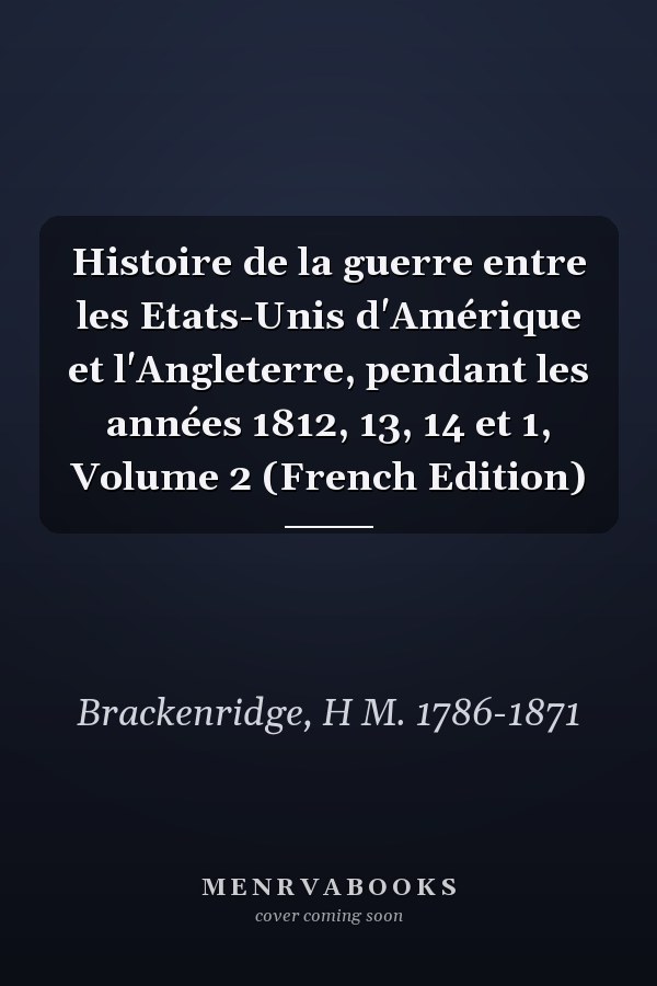 Histoire de la guerre entre les Etats-Unis d'Amérique et l'Angleterre, pendant les années 1812, 13, 14 et 1, Volume 2 (French Edition)