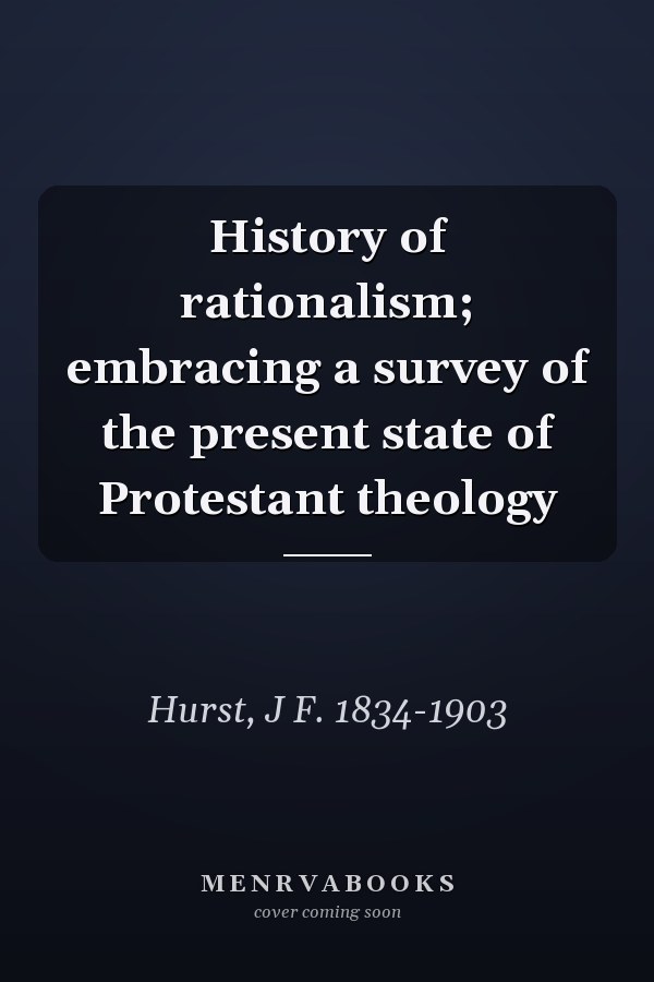 History of rationalism; embracing a survey of the present state of Protestant theology