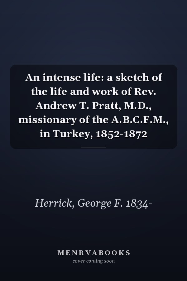 An intense life: a sketch of the life and work of Rev. Andrew T. Pratt, M.D., missionary of the A.B.C.F.M., in Turkey, 1852-1872