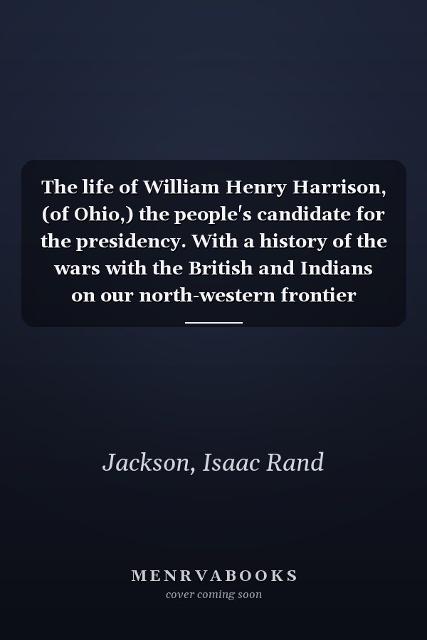 The life of William Henry Harrison, (of Ohio,) the people's candidate for the presidency. With a history of the wars with the British and Indians on our north-western frontier