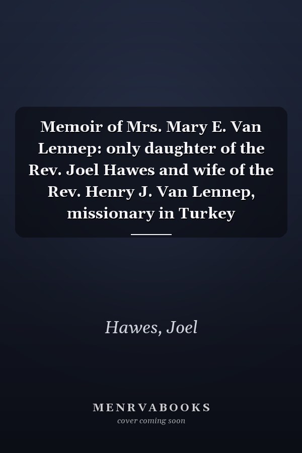 Memoir of Mrs. Mary E. Van Lennep: only daughter of the Rev. Joel Hawes and wife of the Rev. Henry J. Van Lennep, missionary in Turkey