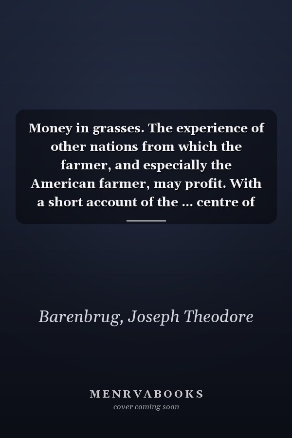 Money in grasses. The experience of other nations from which the farmer, and especially the American farmer, may profit. With a short account of the ... centre of the grass-seed industry in Europe
