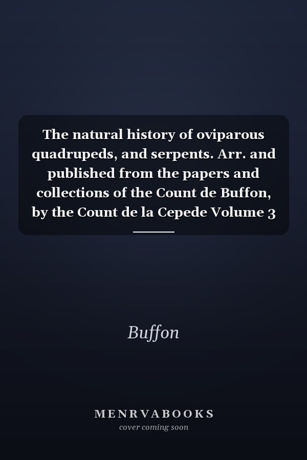 The natural history of oviparous quadrupeds, and serpents. Arr. and published from the papers and collections of the Count de Buffon, by the Count de la Cepede Volume 3