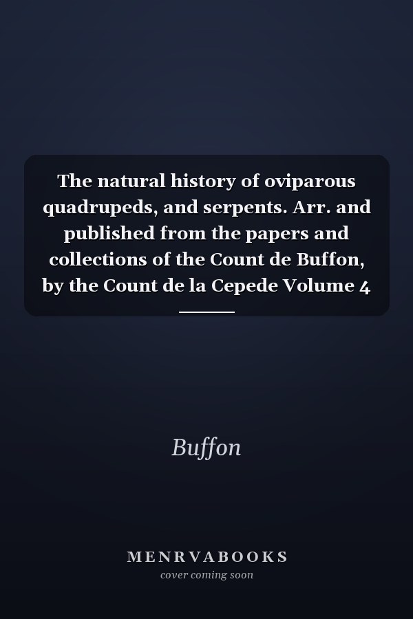 The natural history of oviparous quadrupeds, and serpents. Arr. and published from the papers and collections of the Count de Buffon, by the Count de la Cepede Volume 4