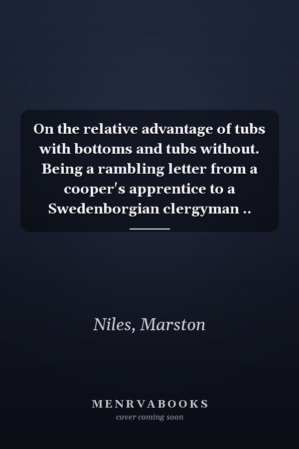 On the relative advantage of tubs with bottoms and tubs without. Being a rambling letter from a cooper's apprentice to a Swedenborgian clergyman ..