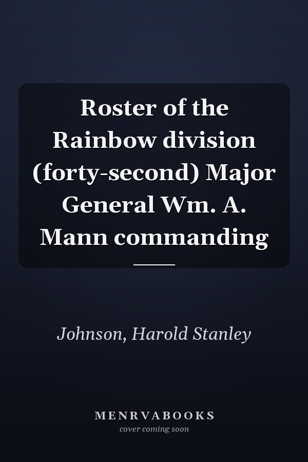 Roster of the Rainbow division (forty-second) Major General Wm. A. Mann commanding
