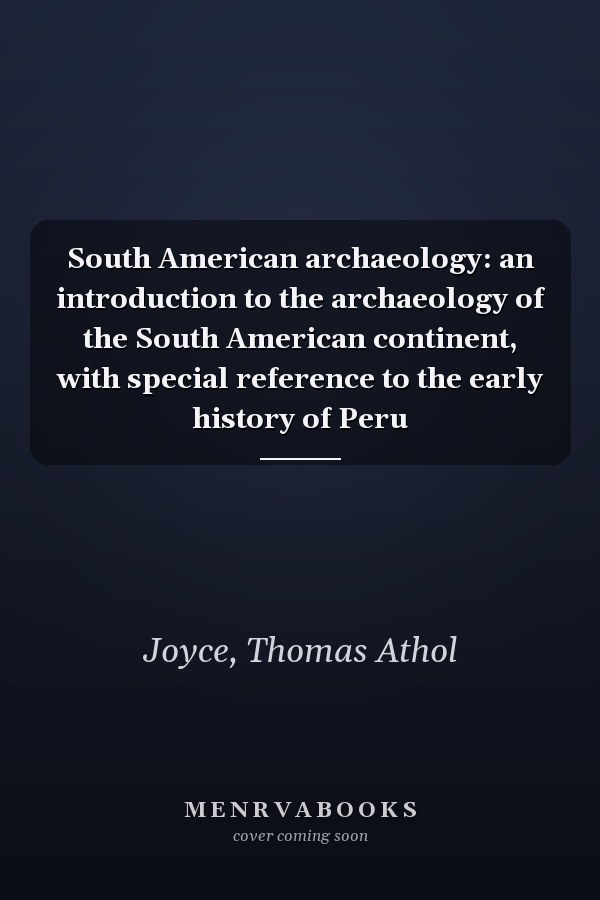 South American archaeology: an introduction to the archaeology of the South American continent, with special reference to the early history of Peru