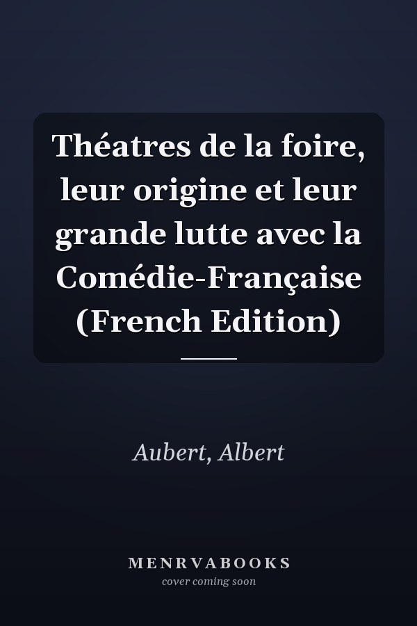 Théatres de la foire, leur origine et leur grande lutte avec la Comédie-Française (French Edition)