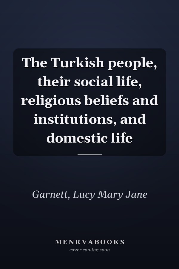 The Turkish people, their social life, religious beliefs and institutions, and domestic life
