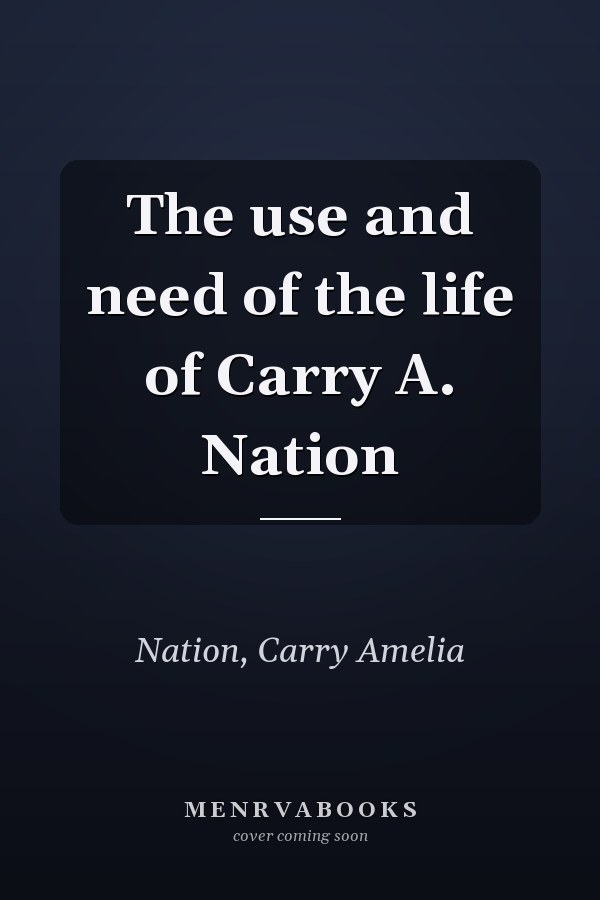 The use and need of the life of Carry A. Nation