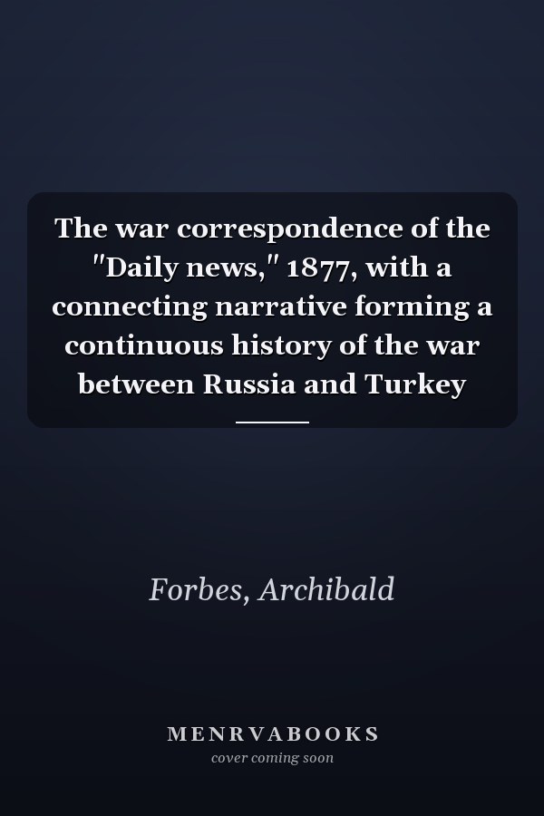 The war correspondence of the "Daily news," 1877, with a connecting narrative forming a continuous history of the war between Russia and Turkey