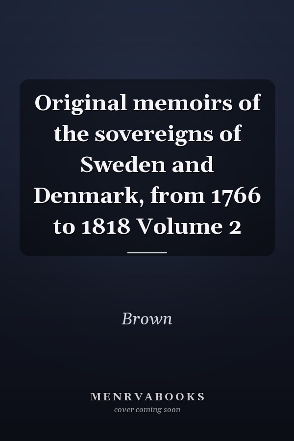 Original memoirs of the sovereigns of Sweden and Denmark, from 1766 to 1818 Volume 2