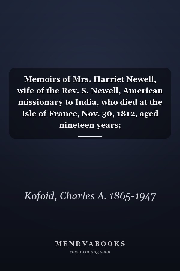 Memoirs of Mrs. Harriet Newell, wife of the Rev. S. Newell, American missionary to India, who died at the Isle of France, Nov. 30, 1812, aged nineteen years;