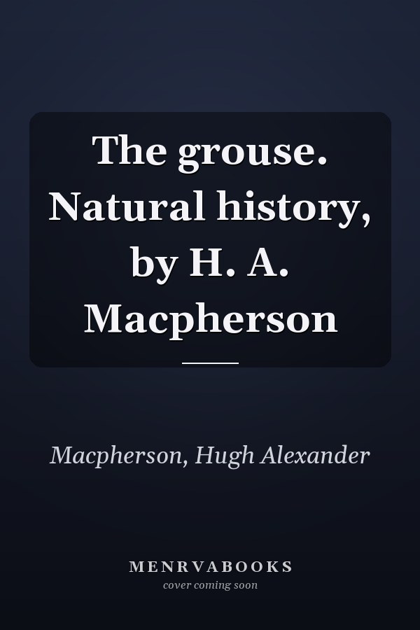 The grouse. Natural history, by H. A. Macpherson