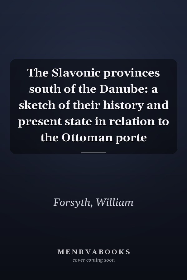 The Slavonic provinces south of the Danube: a sketch of their history and present state in relation to the Ottoman porte
