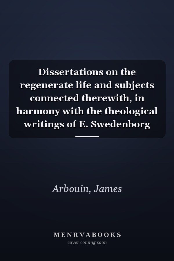 Dissertations on the regenerate life and subjects connected therewith, in harmony with the theological writings of E. Swedenborg