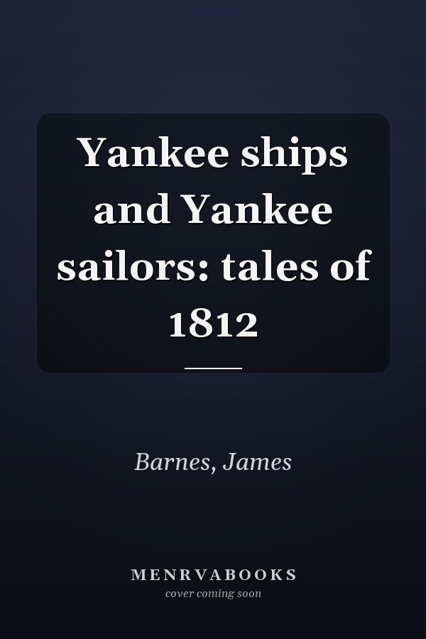 Yankee ships and Yankee sailors: tales of 1812
