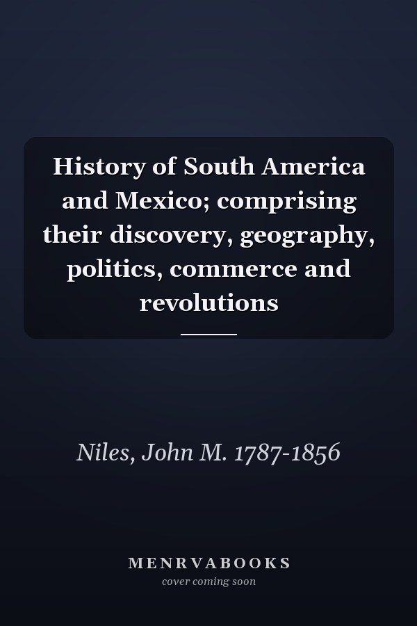 History of South America and Mexico; comprising their discovery, geography, politics, commerce and revolutions