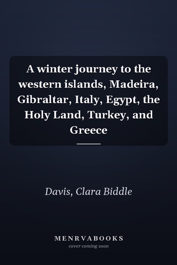 A winter journey to the western islands, Madeira, Gibraltar, Italy, Egypt, the Holy Land, Turkey, and Greece