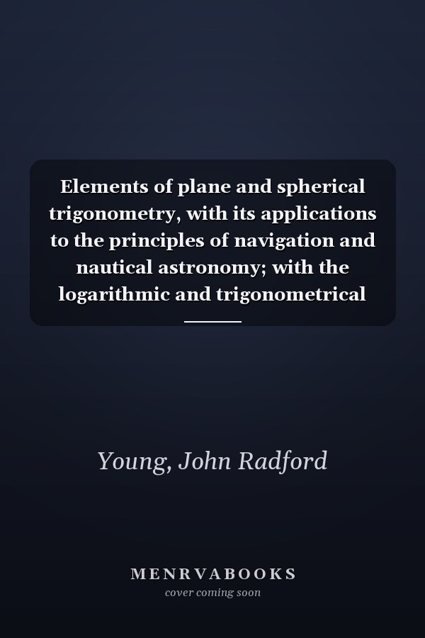 Elements of plane and spherical trigonometry, with its applications to the principles of navigation and nautical astronomy; with the logarithmic and trigonometrical tables;
