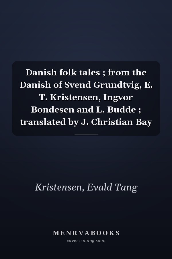 Danish folk tales ; from the Danish of Svend Grundtvig, E. T. Kristensen, Ingvor Bondesen and L. Budde ; translated by J. Christian Bay