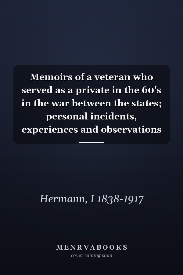 Memoirs of a veteran who served as a private in the 60's in the war between the states; personal incidents, experiences and observations