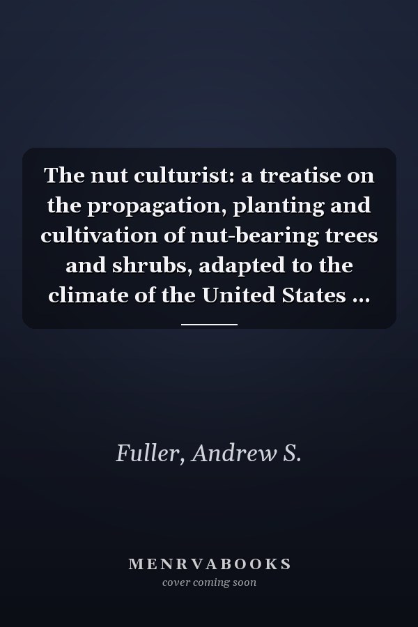 The nut culturist: a treatise on the propagation, planting and cultivation of nut-bearing trees and shrubs, adapted to the climate of the United States ...