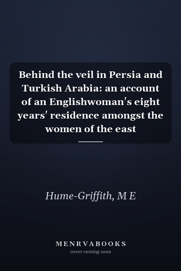 Behind the veil in Persia and Turkish Arabia: an account of an Englishwoman's eight years' residence amongst the women of the east