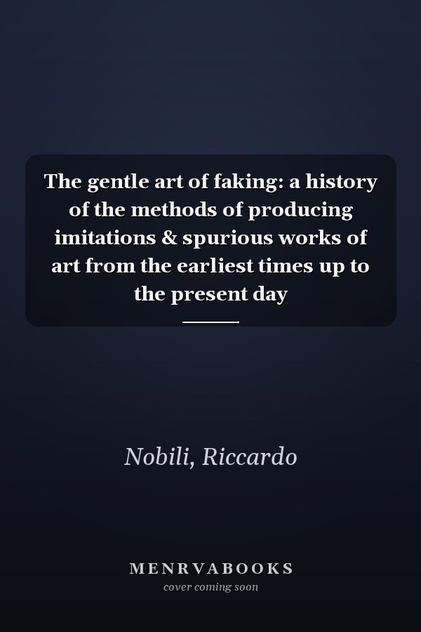 The gentle art of faking: a history of the methods of producing imitations & spurious works of art from the earliest times up to the present day